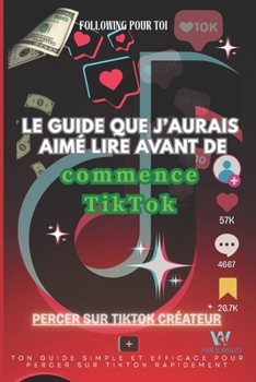 Le guide que j'aurais aimé lire avant de commencer TikTok: Tout savoir sur l’algorithme, les niches, et le contenu viral (French Edition)