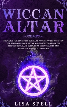 Hardcover Wiccan Altar: The Guide for Beginners Solitary Practitioners with Tips for Setting Up Your Altar and Suggestions for The Perfect Too Book