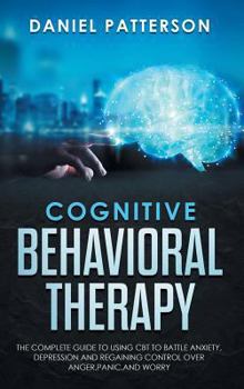 Hardcover Cognitive Behavioral Therapy: The Complete Guide to Using CBT to Battle Anxiety, Depression and Regaining Control over Anger, Panic, and Worry. Book
