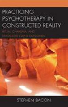 Hardcover Practicing Psychotherapy in Constructed Reality: Ritual, Charisma, and Enhanced Client Outcomes Book