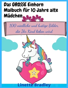 Das GROSSE Einhorn-Malbuch für 10 Jahre alte Mädchen: 100 niedliche und lustige Bilder, die Ihr Kind lieben wird