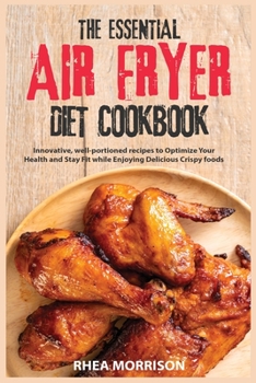 The Essential Air Fryer Diet Cookbook: Innovative, well-portioned recipes to Optimize Your Health and Stay Fit while Enjoying Delicious Crispy foods