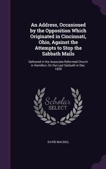 Hardcover An Address, Occasioned by the Opposition Which Originated in Cincinnati, Ohio, Against the Attempts to Stop the Sabbath Mails: Delivered in the Associ Book