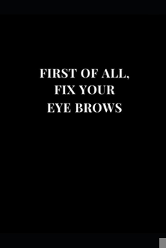 Paperback First Of All, Fix Your Eye Brows: Gag Gift Funny Lined Notebook Journal 6''x9'' Book