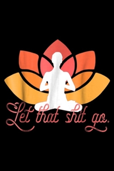 Let That Shit Go.: LET THAT SHIT GO Funny Meme Yoga Meditation Gift Journal/Notebook Blank Lined Ruled 6x9 100 Pages