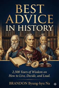 BEST ADVICE in History: 2500 Years of Wisdom on How to Live, Decide, and Lead