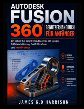 AUTODESK FUSION 360 BENUTZERHANDBUCH FÜR ANFÄNGER: Ein Schritt-für-Schritt-Handbuch für 3D-Design, CAD-Modellierung, CAM-Workflows und reale Projekte (German Edition)