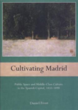 Hardcover Cultivating Madrid: Public Space and Middle-Class Culture in the Spanish Capital, 1833-1890 Book