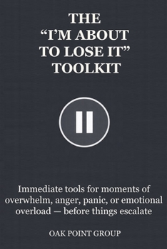 THE “I’M ABOUT TO LOSE IT” TOOLKIT: Immediate tools for moments of overwhelm, anger, panic, or emotional overload — before things escalate (THE TOOLKIT SERIES)
