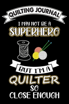 Quilting Journal : I May Not Be A Superhero: Funny Quilting Project Journal Gifts. Best Quilting Project Journal Notebook for Quilters who loves ... perfect Project Journal Gifts For Quilters.
