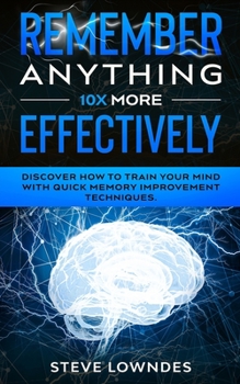 Paperback Remember Anything 10X MORE Effectively: Discover How to Train Your Mind with Quick Memory Improvement Techniques. Memorize names and remember things b Book