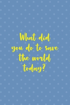 What Did You Do To Save The World Today?: Notebook Journal Composition Blank Lined Diary Notepad 120 Pages Paperback Blue Points Recycle