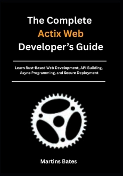 Paperback The Complete Actix Web Developer's Guide: Learn Rust-Based Web Development, API Building, Async Programming, and Secure Deployment Book