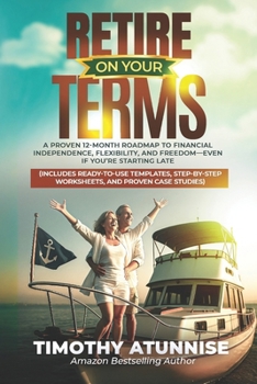 Retire On Your Terms: A Proven 12-Month Roadmap to Financial Independence, Flexibility, and Freedom—Even If You’re Starting Late