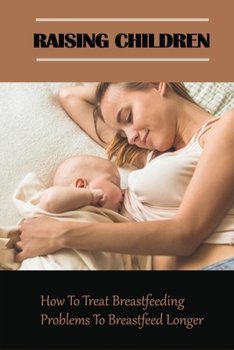 Paperback Raising Children: How To Treat Breastfeeding Problems To Breastfeed Longer: Breastfeeding Problems And Solutions Book