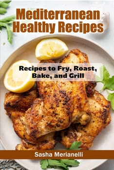 Mediterranean Healthy Recipes: Recipes to Fry, Roast, Bake, and Grill