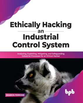 Paperback Ethically Hacking an Industrial Control System: Analyzing, Exploiting, Mitigating, and Safeguarding Industrial Processes for an Ethical Hacker Book
