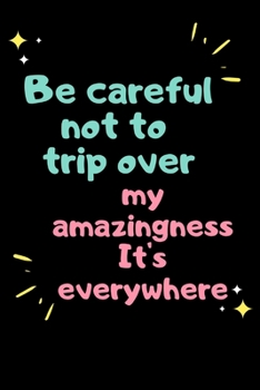Be careful not to trip over my amazingness It's everywhere