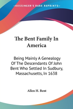 Paperback The Bent Family In America: Being Mainly A Genealogy Of The Descendants Of John Bent Who Settled In Sudbury, Massachusetts, In 1638 Book