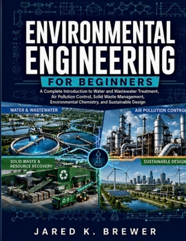 ENVIRONMENTAL ENGINEERING FOR BEGINNERS: A Complete Introduction to Water and Wastewater Treatment, Air Pollution Control, Solid Waste Management, Environmental Chemistry, and Sustainable Design
