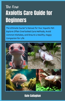 Paperback The New Axolotls Care Guide for Beginners: The Ultimate Owner's Manual for Your Aquatic Pet: Explore Often Overlooked Care Methods, Avoid Common Mista Book
