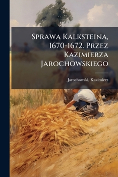 Sprawa Kalksteina, 1670-1672. Przez Kazimierza Jarochowskiego (Polish Edition)