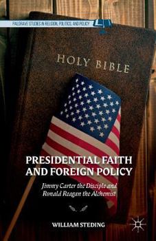 Presidential Faith and Foreign Policy: Jimmy Carter the Disciple and Ronald Reagan the Alchemist (Palgrave Studies in Religion, Politics, and Policy)