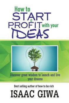 Paperback How To Start And Profit With Your Ideas: Discover Great Wisdom To Launch And Live Your Dreams Book