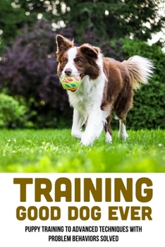 Paperback Training Good Dog Ever: Puppy Training To Advanced Techniques With Problem Behaviors Solved: Thing To Train Your Puppy Book