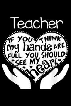 Teacher if you think my hands are full, you should see my heart: Teacher Education Heart Hands School Team Group Gift Journal/Notebook Blank Lined Ruled 6x9 100 Pages