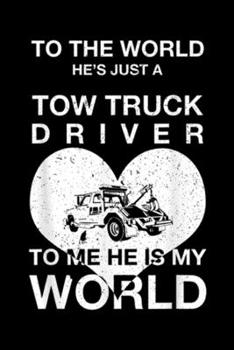 to the world he's hust a tow truck driver to me he is my world: Tow Truck Driver Wife My World I Love My Tow Truck Driver Journal/Notebook Blank Lined Ruled 6x9 100 Pages