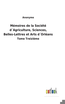 Hardcover Mémoires de la Société d´Agriculture, Sciences, Belles-Lettres et Arts d´Orléans: Tome Treizième [French] Book