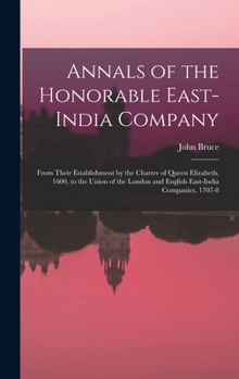 Annals of the Honorable East-India Company: From Their Establishment by the Charter of Queen Elizabeth, 1600, to the Union of the London and English East-India Companies, 1707-8