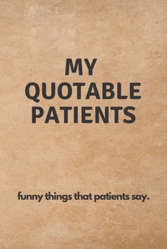 Paperback My Quotable Patients: funny things that patients say - A Journal to write down quotes, memories, and stories about your Patients - A great G Book