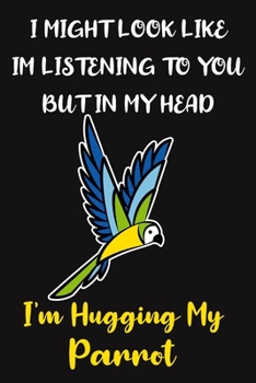 I Might Look Like Im Listening To You But In My Head I'm Hugging My Parrot: Black Yellow and Blue Novelty Lined Notebook: Funny Parrot Gifts for Parrot Lovers