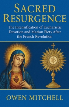 Paperback Sacred Resurgence: The Intensification of Eucharistic Devotion and Marian Piety After the French Revolution Book