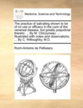 Paperback The Practice of Salivating Shown to Be of No Use or Efficacy in the Cure of the Venereal Disease, But Greatly Prejudicial Thereto: ... by M. Chicoynea Book