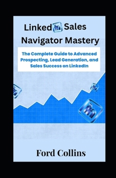 Paperback LinkedIn Sales Navigator Mastery: The Complete Guide to Advanced Prospecting, Lead Generation, and Sales Success on LinkedIn Book