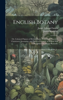 Hardcover English Botany: Or, Coloured Figures of British Plants, With Their Essential Characters, Synonyms, and Places of Growth. to Which Will Book