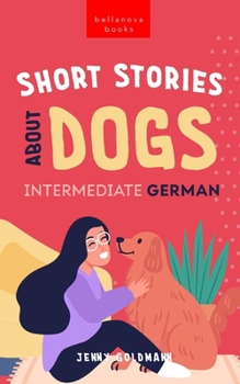 Short Stories About Dogs in Intermediate German (B1-B2 CEFR): 13 Paw-some Short Stories for German Learners (German Edition)