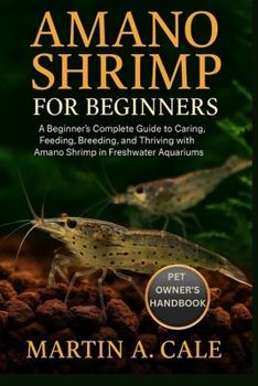 AMANO SHRIMP FOR BEGINNERS: A Beginner’s Complete Guide to Caring, Feeding, Breeding, and Thriving with Amano Shrimp in Freshwater Aquariums.