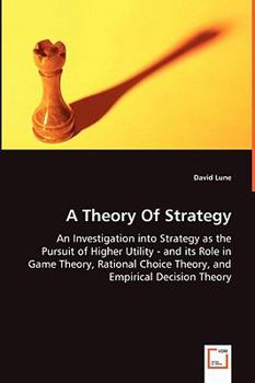 Paperback A Theory Of Strategy - An Investigation into Strategy as the Pursuit of Higher Utility - and its Role in Game Theory, Rational Choice Theory, and Empi Book