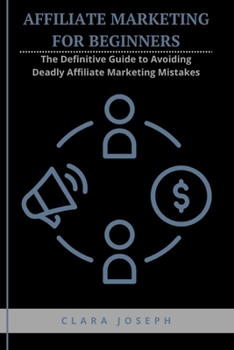 Affiliate Marketing for Beginners: The Definitive Guide to Avoiding Deadly Affiliate Marketing Mistakes