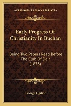 Paperback Early Progress Of Christianity In Buchan: Being Two Papers Read Before The Club Of Deir (1873) Book