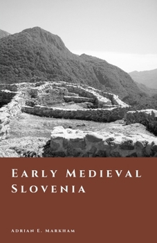 Early Medieval Slovenia: Slavic Settlement and the Carantania Frontier (The Story of Slovenia)