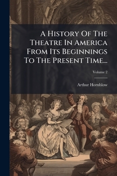 Paperback A History Of The Theatre In America From Its Beginnings To The Present Time...: With Photogravure Frontispieces And 188 Illustrations In Doubletone; V Book