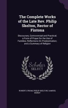 Hardcover The Complete Works of the Late Rev. Philip Skelton, Rector of Fintona: Discourses, Controversial and Practical; a Form of Prayer for the Use of Famili Book
