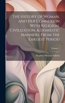 Hardcover The History of Woman, and Her Connexion With Religion, Civilization, & Domestic Manners, From the Earliest Period; Volume 1 Book