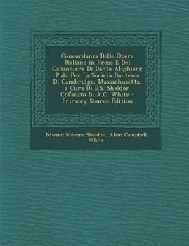 Concordanza Delle Opere Italiane in Prosa E del Canzoniere Di Dante Alighieri: Pub. Per La Societa Dantesca Di Cambridge, Massachusetts, a Cura Di E.S