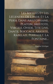 Les Mythes Et Les Légendes De L'inde Et La Perse Dans Aristophane, Platon, Aristote, Virgile, Ovide, Tite Live, Dante, Boccace, Arioste, Rabelais, Perrault, La Fontaine... (French Edition)